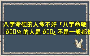 八字命硬的人命不好「八字命硬 🐼 的人是 🌿 不是一般都长命」